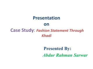 Presentation
on
Case Study: Fashion Statement Through
Khadi

Presented By:
Abdur Rahman Sarwar

 