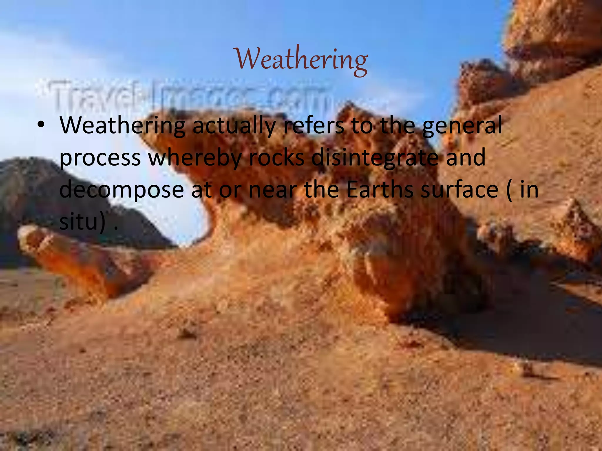 Weathering
• Weathering actually refers to the general
process whereby rocks disintegrate and
decompose at or near the Earths surface ( in
situ) .
 