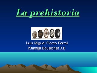 La prehistoriaLa prehistoria
Luis Miguel Flores FerrelLuis Miguel Flores Ferrel
Khadija Bouaichat 3.BKhadija Bouaichat 3.B
 