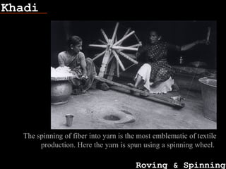 Khadi
Roving & Spinning
Fish bone
The spinning of fiber into yarn is the most emblematic of textile
production. Here the yarn is spun using a spinning wheel.
 