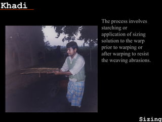 Khadi
Sizing
Fish bone
The process involves
starching or
application of sizing
solution to the warp
prior to warping or
after warping to resist
the weaving abrasions.
 