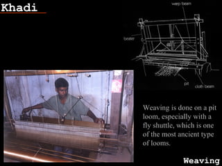 Khadi
Weaving
Fish bone
Weaving is done on a pit
loom, especially with a
fly shuttle, which is one
of the most ancient type
of looms.
 