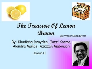 The Treasure Of Lemon Brown By: Khadisha Drayden, Jazzi Cosme, Alondra Muñoz, Azizzah Mabinuori By: Walter Dean Myers Group C 