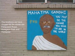 The locations we have
chosen for the stores are
Fergusson Road,
Koregaon Park and
Hadapsar.




Photo by Shira Golding
 