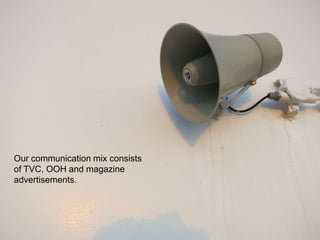 Our communication mix consists
of TVC, OOH and magazine
advertisements.
 