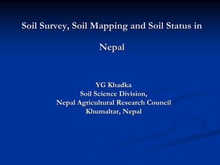 Soil Survey, Soil Mapping and Soil Status inSoil Survey, Soil Mapping and Soil Status in
NepalNepal
YG KhadkaYG Khadka
Soil Science Division,Soil Science Division,
Nepal Agricultural Research CouncilNepal Agricultural Research Council
Khumaltar, NepalKhumaltar, Nepal
 