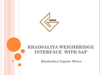 KHADSALIYA WEIGHBRIDGE
INTERFACE WITH SAP
Khadsaliya Lignite Mines
 
