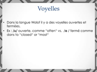 •  Dans la langue Wolof il y a des voyelles ouvertes et
fermées.
•  Ex : /ɒ/ ouverte, comme “often“ vs.  /o / fermé comme
dans to “closed“ or “most“
Voyelles	
 