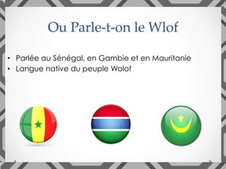 •  Parlée au Sénégal, en Gambie et en Mauritanie
•  Langue native du peuple Wolof
Ou Parle-t-on le Wlof	
 