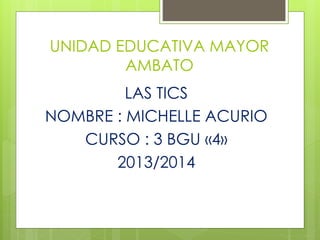 UNIDAD EDUCATIVA MAYOR
AMBATO
LAS TICS
NOMBRE : MICHELLE ACURIO
CURSO : 3 BGU «4»
2013/2014
 