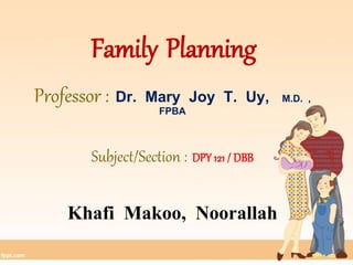 Family Planning 
Professor : Dr. Mary Joy T. Uy, M.D. , 
FPBA 
Subject/Section : DPY 121 / DBB 
Khafi Makoo, Noorallah 
 