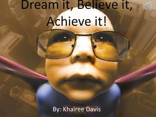 Dream it, Believe it,
    Achieve it!




     By: Khairee Davis
 