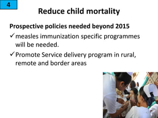 Reduce child mortality
Prospective policies needed beyond 2015
measles immunization specific programmes
will be needed.
Promote Service delivery program in rural,
remote and border areas
4
42
 