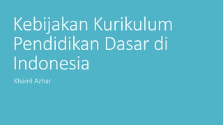 Kebijakan Kurikulum
Pendidikan Dasar di
Indonesia
Khairil Azhar
 