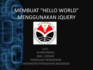 MEMBUAT “HELLO WORLD”
MENGGUNAKAN JQUERY
OLEH :
KHAIRUNNISA
NIM. 1205467
TEKNOLOGI PENDIDIKAN
UNIVERSITAS PENDIDIKAN INDONESIA
 