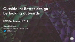Outside In: Better design
by looking outwards
UXSEA Summit 2019
Hong Khai Seng
Founder & Director, Studio Dojo
@khai5eng
 