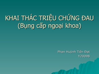 KHAI THÁC TRIỆU CHỨNG ĐAU (Bụng cấp ngoại khoa) Phan Huỳnh Tiến Đạt Y2009B 