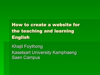 How   to create a website for the teaching and learning  English Khajit Foythong  Kasetsart University Kamphaeng Saen Campus 