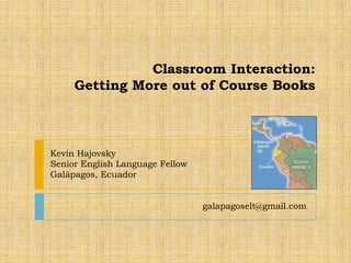 Classroom Interaction:
Getting More out of Course Books
galapagoselt@gmail.com
Kevin Hajovsky
Senior English Language Fellow
Galápagos, Ecuador
 