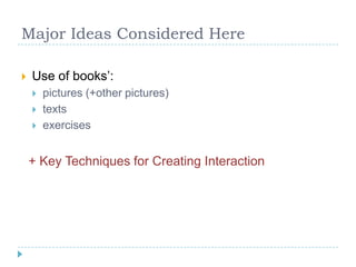 Major Ideas Considered Here
 Use of books’:
 pictures (+other pictures)
 texts
 exercises
+ Key Techniques for Creating Interaction
 