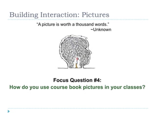 Building Interaction: Pictures
Focus Question #4:
How do you use course book pictures in your classes?
“A picture is worth a thousand words.”
~Unknown
 