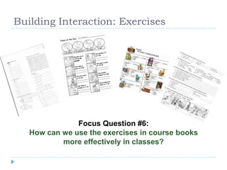 Building Interaction: Exercises
Focus Question #6:
How can we use the exercises in course books
more effectively in classes?
 