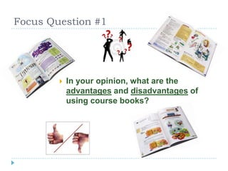 Focus Question #1
 In your opinion, what are the
advantages and disadvantages of
using course books?
 