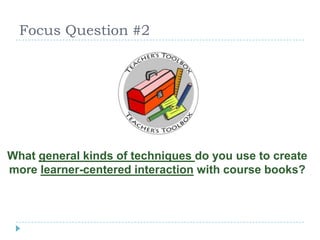 Focus Question #2
What general kinds of techniques do you use to create
more learner-centered interaction with course books?
 