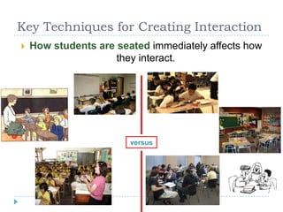 Key Techniques for Creating Interaction
 How students are seated immediately affects how
they interact.
versus
 