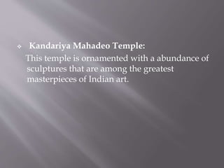  Kandariya Mahadeo Temple:
This temple is ornamented with a abundance of
sculptures that are among the greatest
masterpieces of Indian art.
 