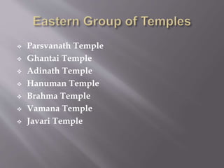  Parsvanath Temple
 Ghantai Temple
 Adinath Temple
 Hanuman Temple
 Brahma Temple
 Vamana Temple
 Javari Temple
 