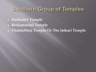  Dulhadev Temple
 Beejamandal Temple
 Chattarbhuj Temple Or The Jatkari Temple
 