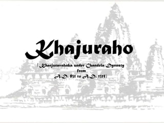 Khajuraho
( Kharjuravahaka under Chandela Dynasty
from
A.D. 831 to A.D. 1315)
 