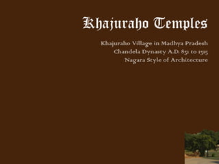 Khajuraho Temples
Khajuraho Village in Madhya Pradesh
Chandela Dynasty A.D. 831 to 1315
Nagara Style of Architecture
 