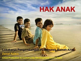 HAK ANAK 
Lokakarya Pengembangan Puskesmas Ramah Anak 
Zainal Asikin 
Child Protection & Community Development Consultant 
 