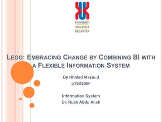 LEGO: EMBRACING CHANGE BY COMBINING BI WITH
A FLEXIBLE INFORMATION SYSTEM
By Khaled Masaud
p15D256F
Information System
Dr. Rusli Abdu Allah
 