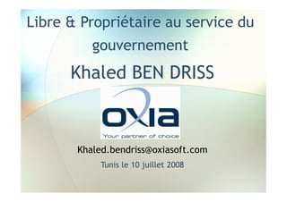 Libre & Propriétaire au service du
          gouvernement
      Khaled BEN DRISS



       Khaled.bendriss@oxiasoft.com
            Tunis le 10 juillet 2008
 