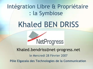 Intégration Libre & Propriétaire
         : la Symbiose 

      Khaled BEN DRISS


     Khaled.bendriss@net-progress.net
             le Mercredi 28 Février 2007
 Pôle Elgazala des Technologies de la Communication
 