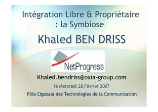 Intégration Libre & Propriétaire
         : la Symbiose
     Khaled BEN DRISS


     Khaled.bendriss@oxia-group.com
             le Mercredi 28 Février 2007
 Pôle Elgazala des Technologies de la Communication
 