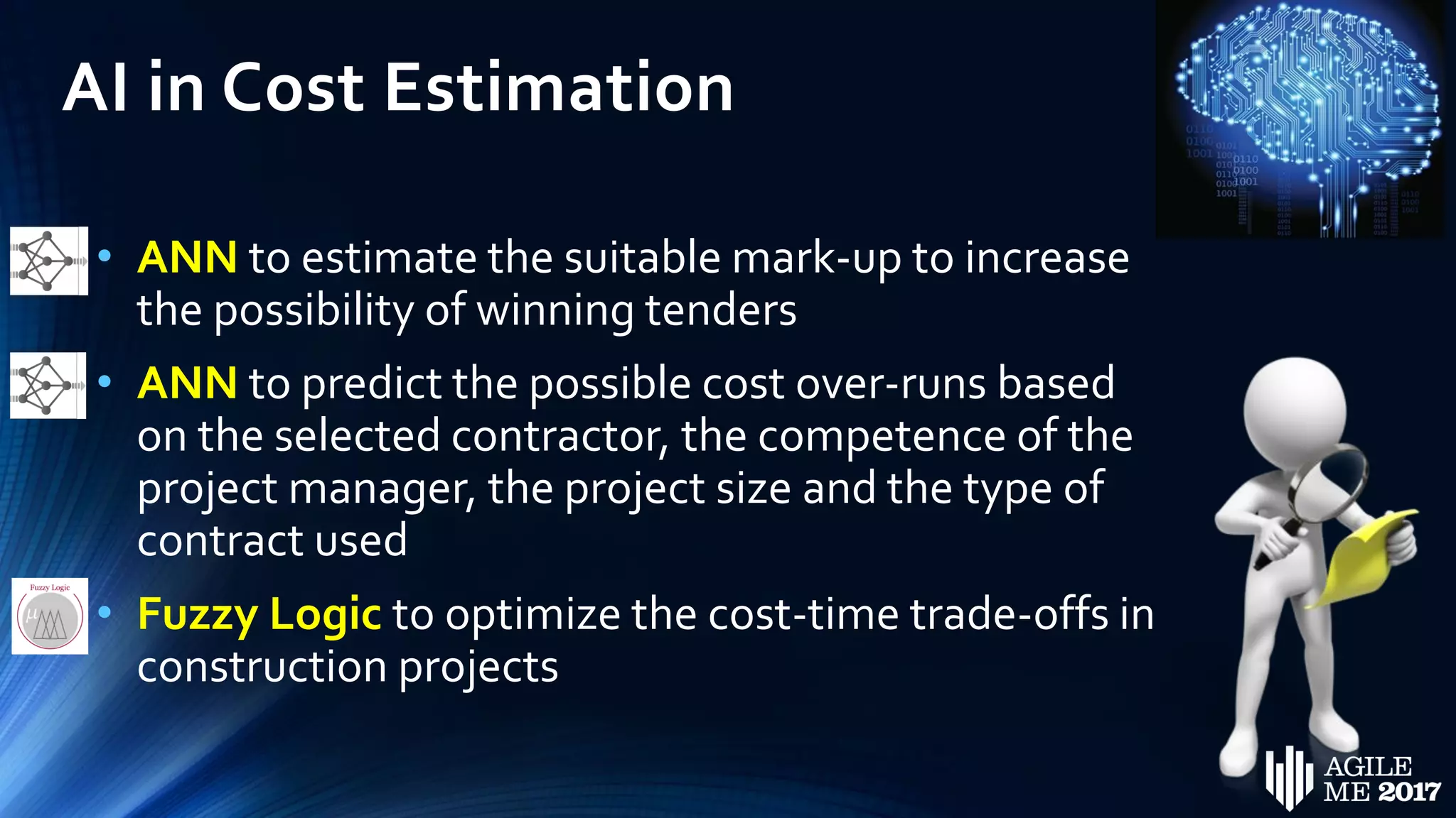 AI in Cost Estimation
• ANN to estimate the suitable mark-up to increase
the possibility of winning tenders
• ANN to predict the possible cost over-runs based
on the selected contractor, the competence of the
project manager, the project size and the type of
contract used
• Fuzzy Logic to optimize the cost-time trade-offs in
construction projects
 