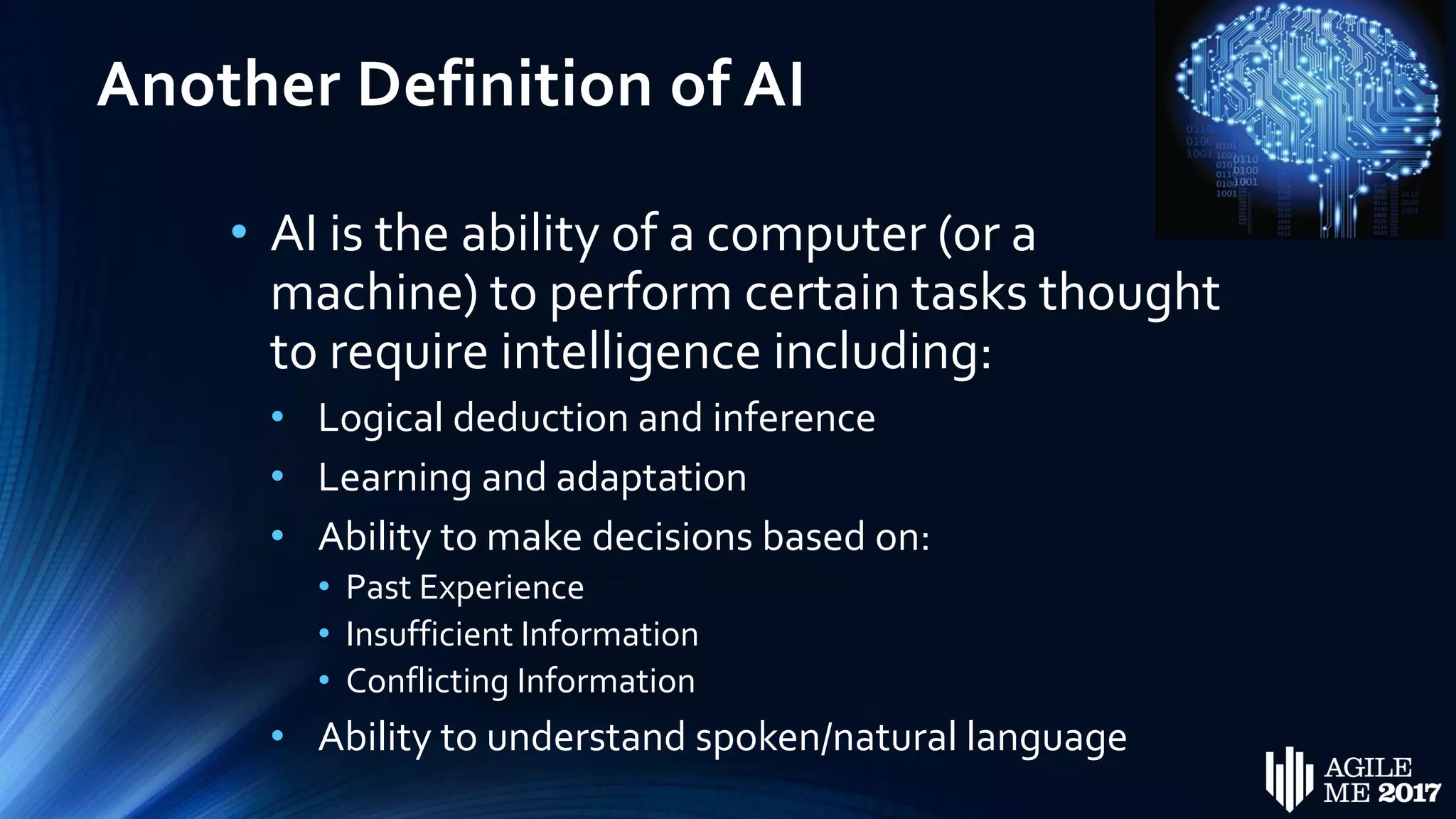 Another Definition of AI
• AI is the ability of a computer (or a
machine) to perform certain tasks thought
to require intelligence including:
• Logical deduction and inference
• Learning and adaptation
• Ability to make decisions based on:
• Past Experience
• Insufficient Information
• Conflicting Information
• Ability to understand spoken/natural language
 