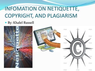 INFOMATION ON NETIQUETTE,
COPYRIGHT, AND PLAGIARISM
 By: Khalel Russell
 