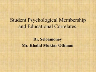 Student Psychological Membership
and Educational Correlates.
Dr. Seloamoney
Mr. Khalid Muktar Othman
 