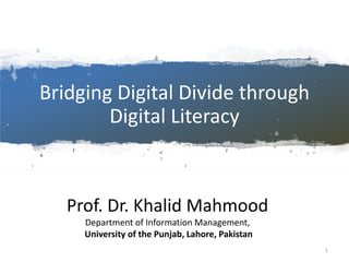 Bridging Digital Divide through
Digital Literacy
Prof. Dr. Khalid Mahmood
Department of Information Management,
University of the Punjab, Lahore, Pakistan
1
 