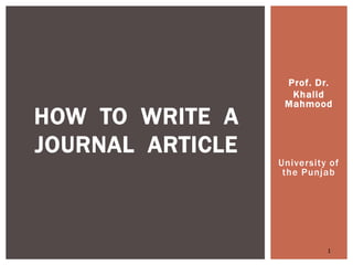 Prof. Dr.
Khalid
Mahmood
University of
the Punjab
1
HOW TO WRITE A
JOURNAL ARTICLE
 