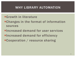 Growth in literature
Changes in the format of information
sources
Increased demand for user services
Increased demand for efficiency
Cooperation / resource sharing
WHY LIBRARY AUTOMATION
3
 