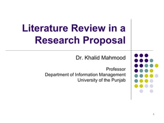 1
Literature Review in a
Research Proposal
Dr. Khalid Mahmood
Professor
Department of Information Management
University of the Punjab
 