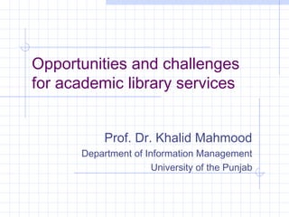 Opportunities and challenges
for academic library services
Prof. Dr. Khalid Mahmood
Department of Information Management
University of the Punjab
 