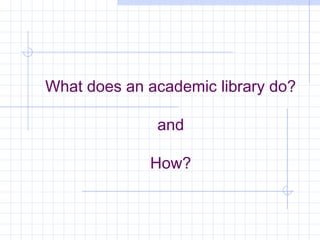 What does an academic library do?
and
How?