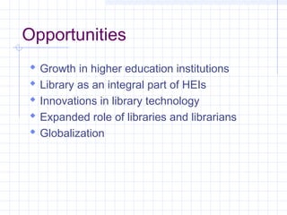 Opportunities
Growth in higher education institutions
Library as an integral part of HEIs
Innovations in library technology
Expanded role of libraries and librarians
Globalization